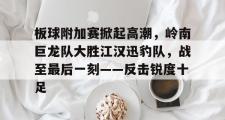 板球附加赛掀起高潮,岭南巨龙队大胜江汉迅豹队,战至最后一刻——反击锐度十足的简单介绍