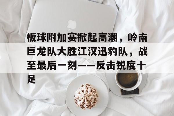 板球附加赛掀起高潮,岭南巨龙队大胜江汉迅豹队,战至最后一刻——反击锐度十足的简单介绍 板球附加赛掀起高潮,岭南巨龙队大胜江汉迅豹队,战至最后一刻——反击锐度十足的简单介绍